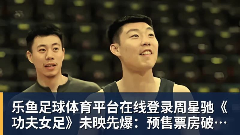 乐鱼足球体育平台在线登录周星驰《功夫女足》未映先爆：预售票房破4000万 首日要超2亿