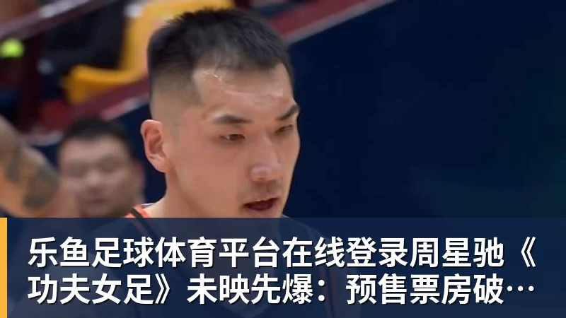 乐鱼足球体育平台在线登录周星驰《功夫女足》未映先爆：预售票房破4000万 首日要超2亿