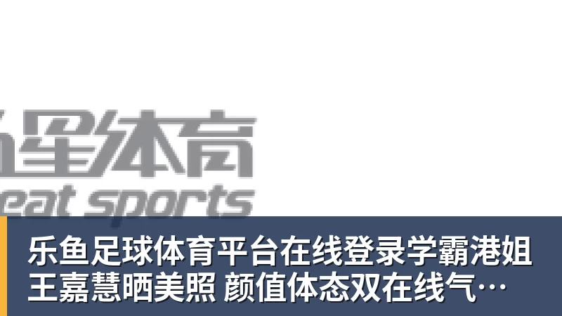 乐鱼足球体育平台在线登录学霸港姐王嘉慧晒美照 颜值体态双在线气质出众