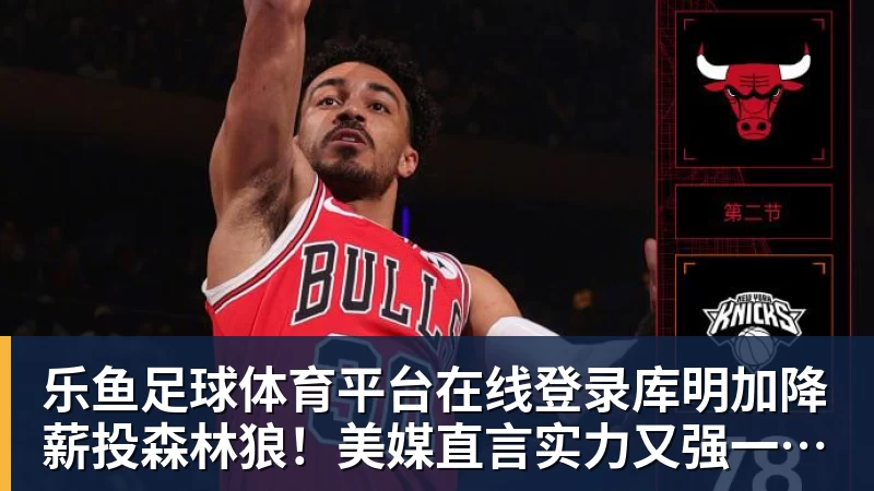 乐鱼足球体育平台在线登录库明加降薪投森林狼！美媒直言实力又强一档 西冠概率因他提升1%