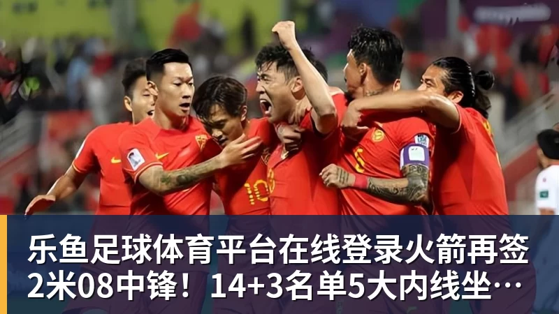 乐鱼足球体育平台在线登录火箭再签2米08中锋！14+3名单5大内线坐镇，斯通3类角色全部配齐