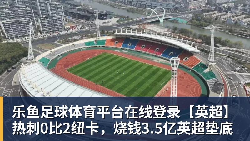 乐鱼足球体育平台在线登录【英超】热刺0比2纽卡，烧钱3.5亿英超垫底