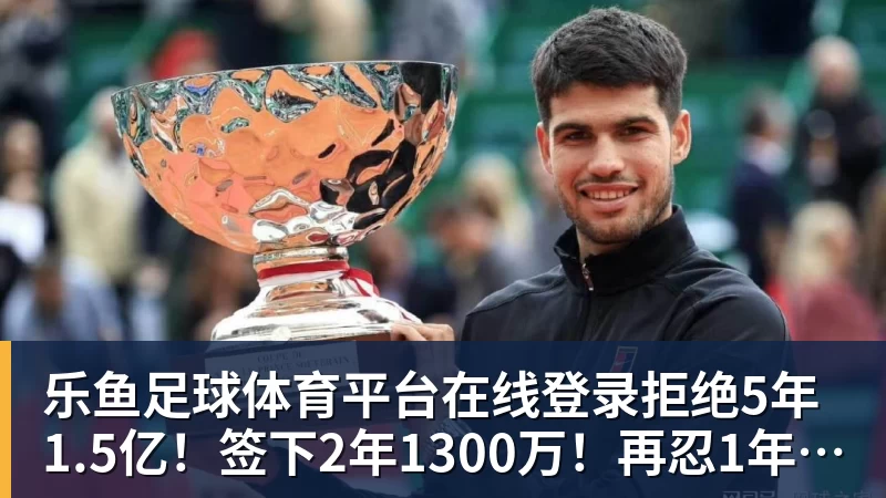 乐鱼足球体育平台在线登录拒绝5年1.5亿！签下2年1300万！再忍1年能签回5年1.5亿？