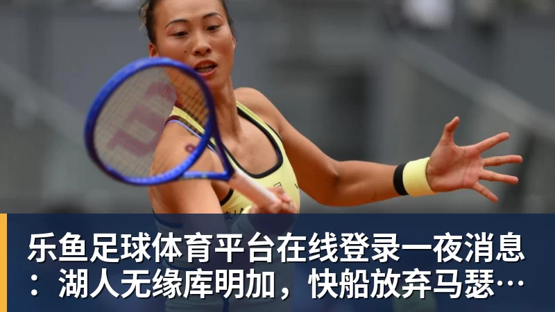 乐鱼足球体育平台在线登录一夜消息：湖人无缘库明加，快船放弃马瑟林，文班将迎大丰收