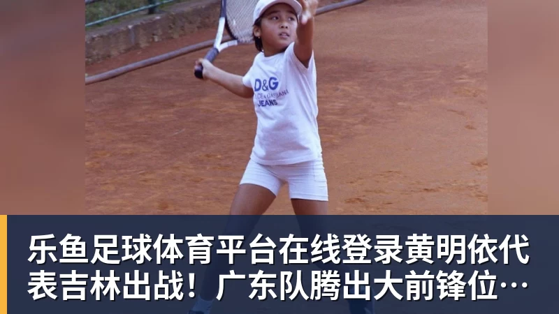 乐鱼足球体育平台在线登录黄明依代表吉林出战！广东队腾出大前锋位置，男篮国手将加盟？