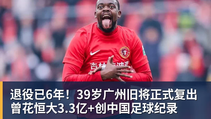 退役已6年!39岁广州旧将正式复出 曾花恒大3.3亿+创中国足球纪录