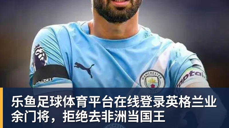 乐鱼足球体育平台在线登录英格兰业余门将，拒绝去非洲当国王