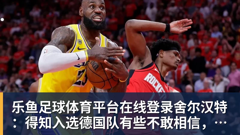 乐鱼足球体育平台在线登录舍尔汉特：得知入选德国队有些不敢相信，我从小就知道克洛普