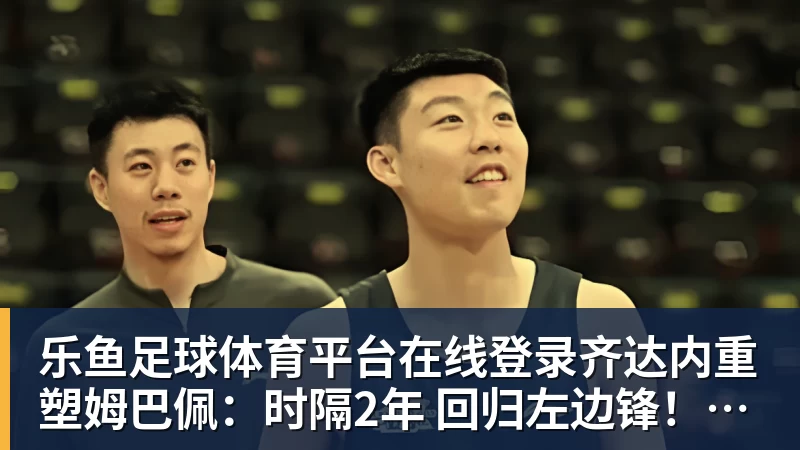 乐鱼足球体育平台在线登录齐达内重塑姆巴佩：时隔2年 回归左边锋！法国三叉戟出炉