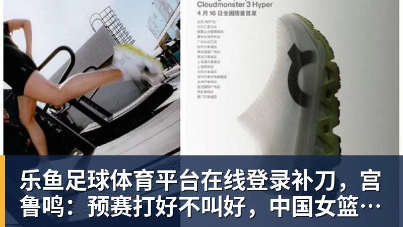 乐鱼足球体育平台在线登录补刀，宫鲁鸣：预赛打好不叫好，中国女篮会吸取男篮教训