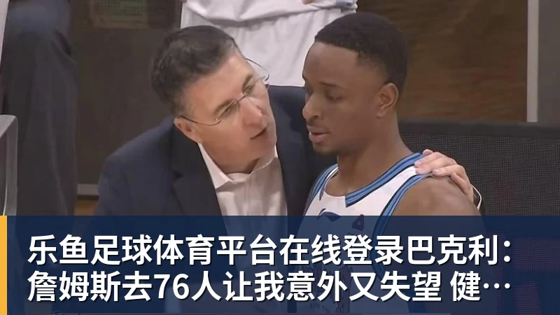乐鱼足球体育平台在线登录巴克利：詹姆斯去76人让我意外又失望 健康和球权影响夺冠前景