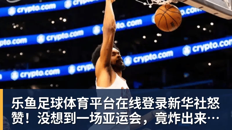 乐鱼足球体育平台在线登录新华社怒赞！没想到一场亚运会，竟炸出来中国三位05后“潜力股”