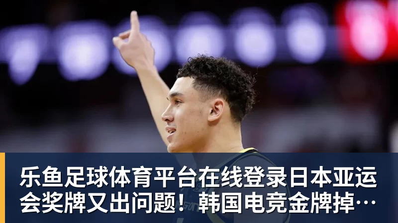 乐鱼足球体育平台在线登录日本亚运会奖牌又出问题！韩国电竞金牌掉色有瑕疵