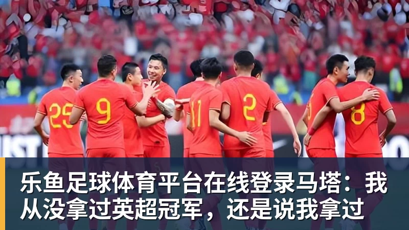 乐鱼足球体育平台在线登录马塔：我从没拿过英超冠军，还是说我拿过