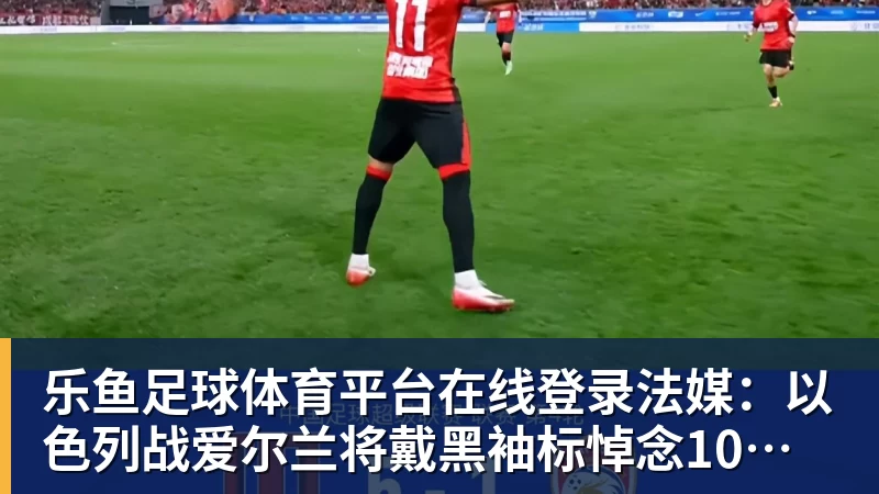 乐鱼足球体育平台在线登录法媒：以色列战爱尔兰将戴黑袖标悼念10月7日遇难者