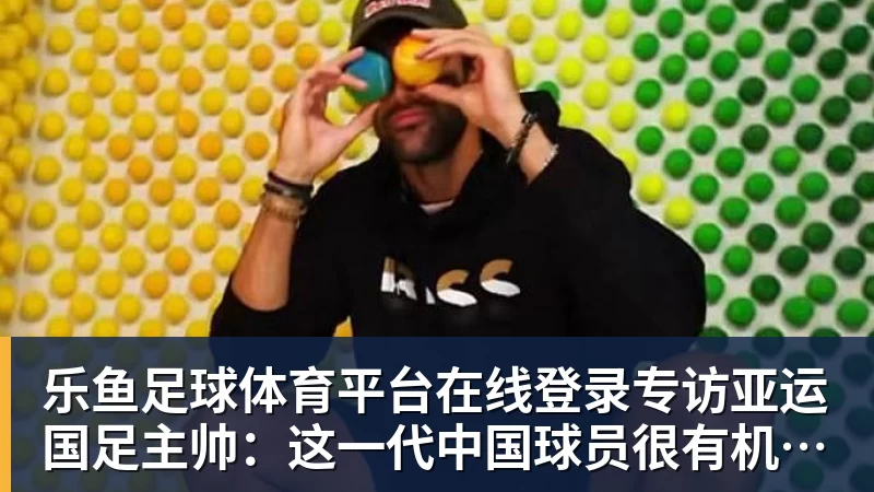 乐鱼足球体育平台在线登录专访亚运国足主帅：这一代中国球员很有机会打进世界杯