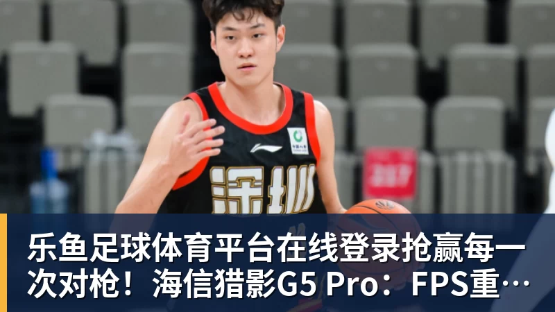 乐鱼足球体育平台在线登录抢赢每一次对枪！海信猎影G5 Pro：FPS重度玩家上分神器