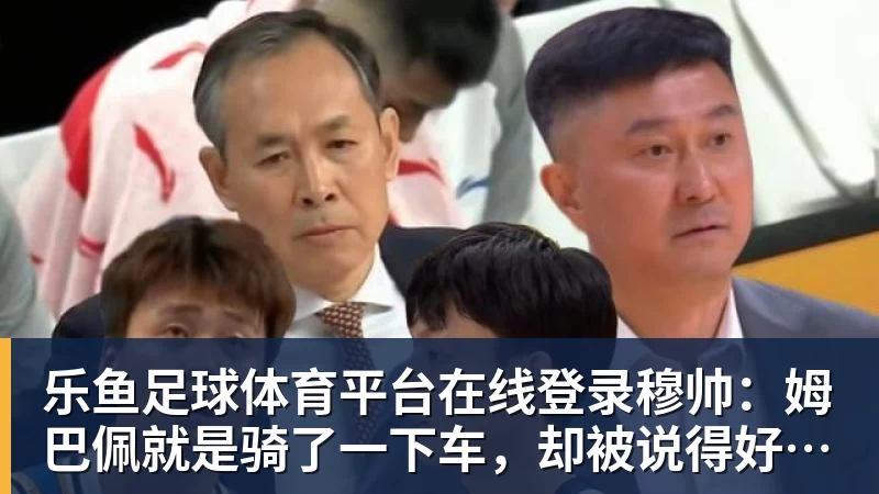 乐鱼足球体育平台在线登录穆帅：姆巴佩就是骑了一下车，却被说得好像在参加环瑞士自行车赛