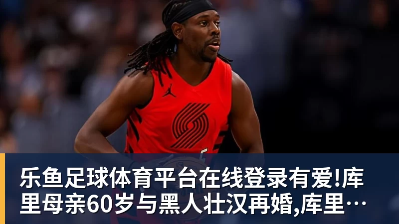 乐鱼足球体育平台在线登录有爱!库里母亲60岁与黑人壮汉再婚,库里亲自到场祝贺笑容灿烂