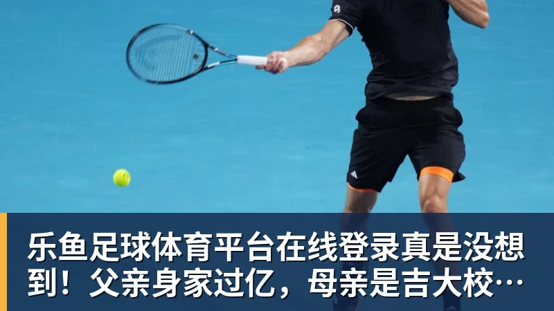 乐鱼足球体育平台在线登录真是没想到！父亲身家过亿，母亲是吉大校花，看似家境优渥的王楚钦如今境遇来之不易！4天22场比赛拿下冠军，打脸所有人