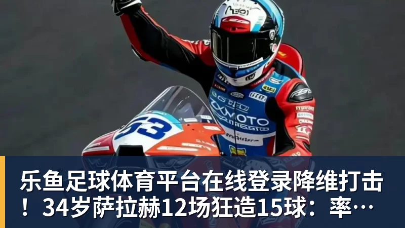 乐鱼足球体育平台在线登录降维打击！34岁萨拉赫12场狂造15球：率队4连胜 欧战领跑土超争冠